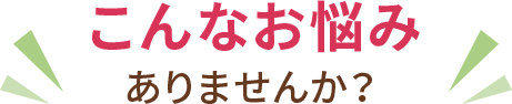 こんなお悩みありませんか？