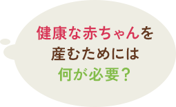 健康な赤ちゃんを産むためには何が必要？